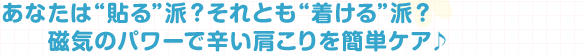 あなたは“貼る”派？それとも“着ける”派？磁気のパワーで辛い肩こりを簡単ケア♪